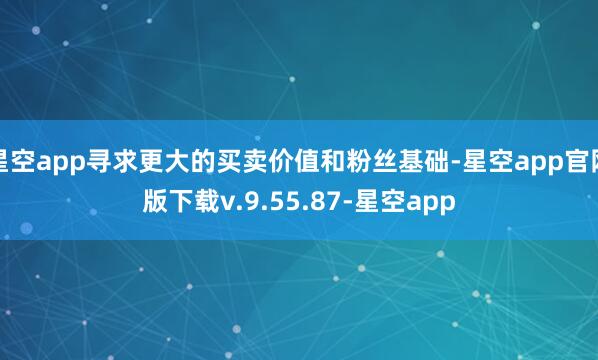 星空app寻求更大的买卖价值和粉丝基础-星空app官网版下载v.9.55.87-星空app