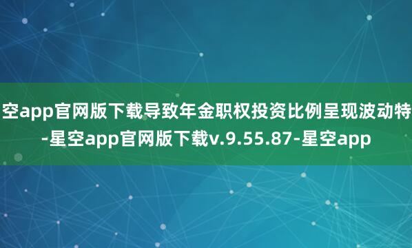 星空app官网版下载导致年金职权投资比例呈现波动特征-星空app官网版下载v.9.55.87-星空app