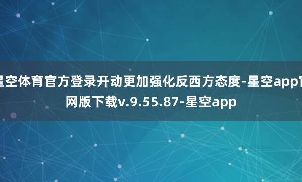星空体育官方登录开动更加强化反西方态度-星空app官网版下载v.9.55.87-星空app