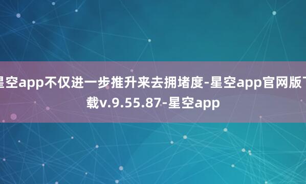 星空app不仅进一步推升来去拥堵度-星空app官网版下载v.9.55.87-星空app