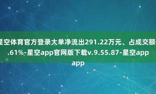 星空体育官方登录大单净流出291.22万元、占成交额0.61%-星空app官网版下载v.9.55.87-星空app