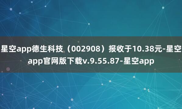 星空app德生科技（002908）报收于10.38元-星空app官网版下载v.9.55.87-星空app