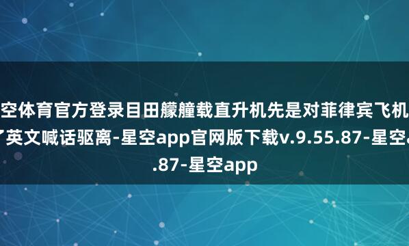 星空体育官方登录目田艨艟载直升机先是对菲律宾飞机进行了英文喊话驱离-星空app官网版下载v.9.55.87-星空app