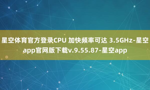 星空体育官方登录CPU 加快频率可达 3.5GHz-星空app官网版下载v.9.55.87-星空app