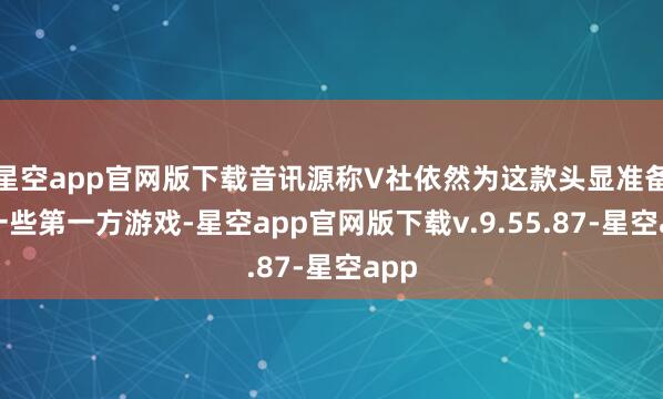 星空app官网版下载音讯源称V社依然为这款头显准备了一些第一方游戏-星空app官网版下载v.9.55.87-星空app