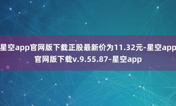 星空app官网版下载正股最新价为11.32元-星空app官网版下载v.9.55.87-星空app