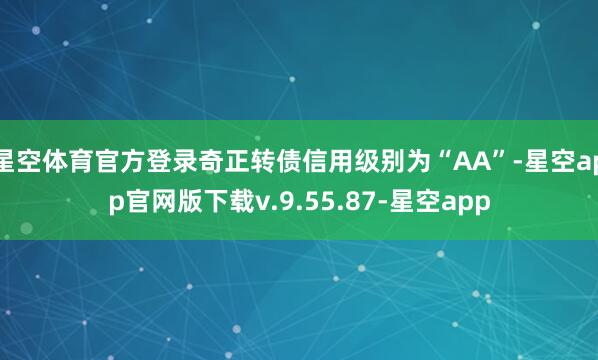 星空体育官方登录奇正转债信用级别为“AA”-星空app官网版下载v.9.55.87-星空app