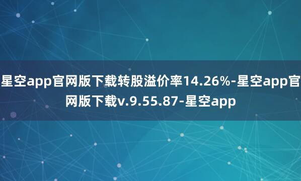 星空app官网版下载转股溢价率14.26%-星空app官网版下载v.9.55.87-星空app