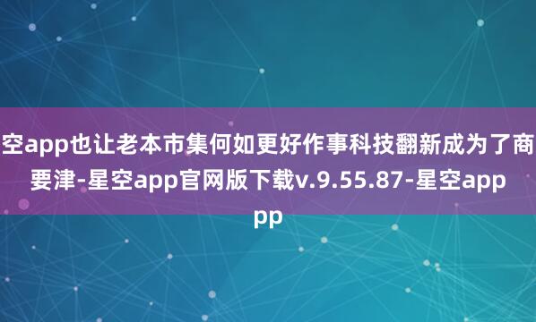 星空app也让老本市集何如更好作事科技翻新成为了商议要津-星空app官网版下载v.9.55.87-星空app