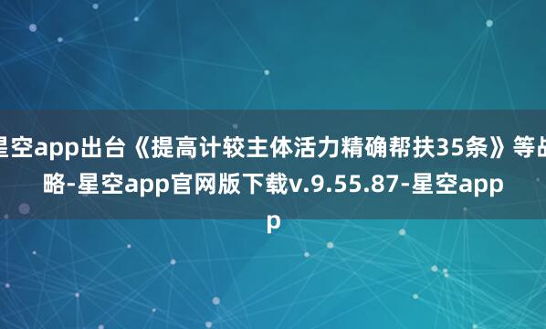 星空app出台《提高计较主体活力精确帮扶35条》等战略-星空app官网版下载v.9.55.87-星空app
