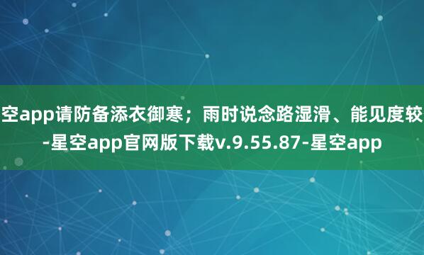 星空app请防备添衣御寒；雨时说念路湿滑、能见度较低-星空app官网版下载v.9.55.87-星空app