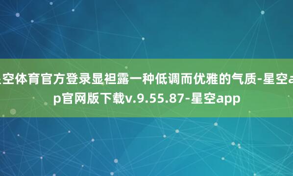 星空体育官方登录显袒露一种低调而优雅的气质-星空app官网版下载v.9.55.87-星空app