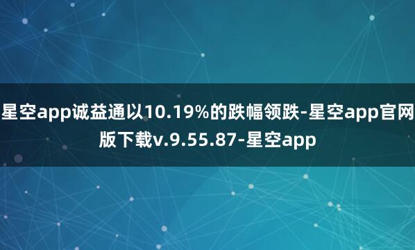 星空app诚益通以10.19%的跌幅领跌-星空app官网版下载v.9.55.87-星空app