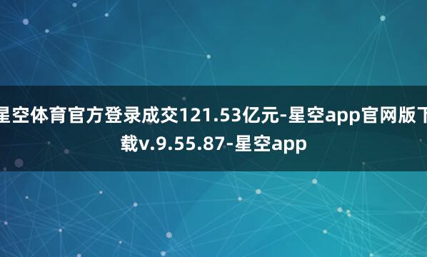 星空体育官方登录成交121.53亿元-星空app官网版下载v.9.55.87-星空app