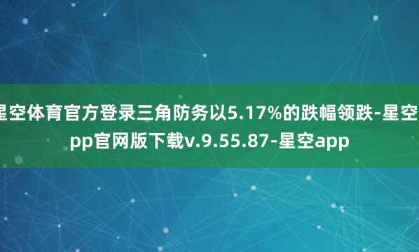 星空体育官方登录三角防务以5.17%的跌幅领跌-星空app官网版下载v.9.55.87-星空app