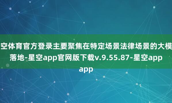星空体育官方登录主要聚焦在特定场景法律场景的大模子落地-星空app官网版下载v.9.55.87-星空app