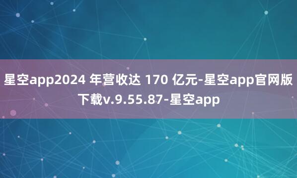 星空app2024 年营收达 170 亿元-星空app官网版下载v.9.55.87-星空app