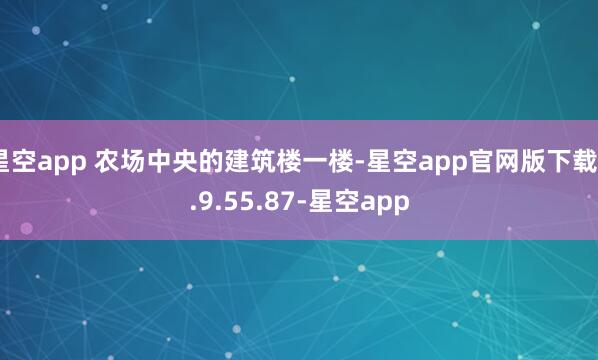星空app 农场中央的建筑楼一楼-星空app官网版下载v.9.55.87-星空app