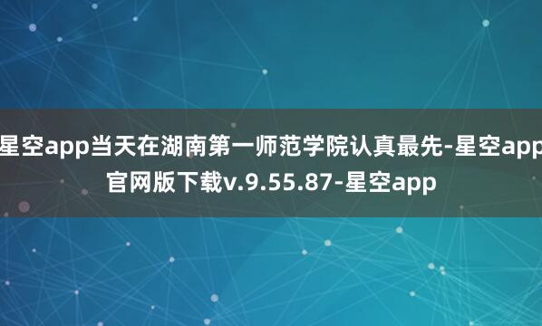 星空app当天在湖南第一师范学院认真最先-星空app官网版下载v.9.55.87-星空app