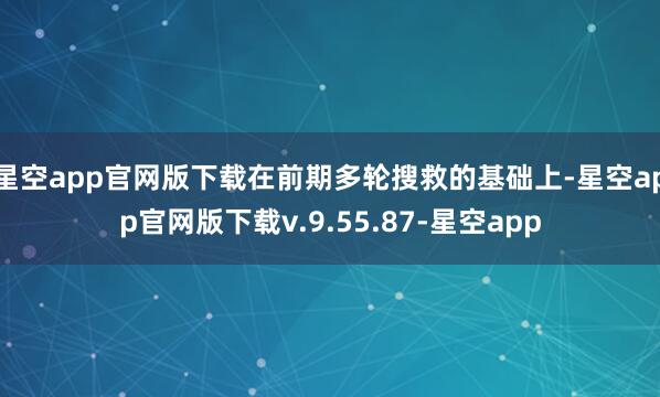 星空app官网版下载在前期多轮搜救的基础上-星空app官网版下载v.9.55.87-星空app