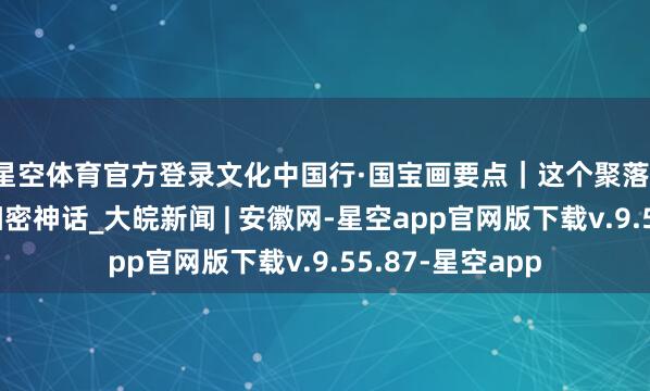 星空体育官方登录文化中国行·国宝画要点｜这个聚落，书写史前彩陶细密神话_大皖新闻 | 安徽网-星空app官网版下载v.9.55.87-星空app