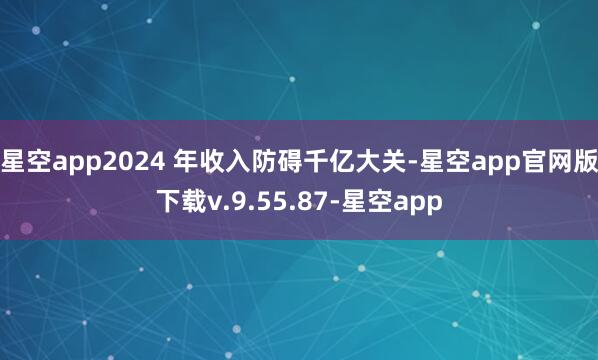 星空app2024 年收入防碍千亿大关-星空app官网版下载v.9.55.87-星空app