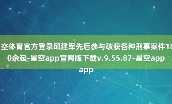 星空体育官方登录邱建军先后参与破获各种刑事案件1800余起-星空app官网版下载v.9.55.87-星空app