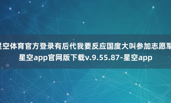 星空体育官方登录有后代我要反应国度大叫参加志愿军-星空app官网版下载v.9.55.87-星空app