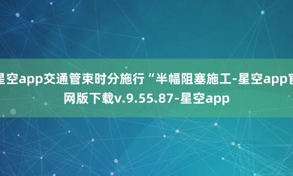 星空app交通管束时分施行“半幅阻塞施工-星空app官网版下载v.9.55.87-星空app