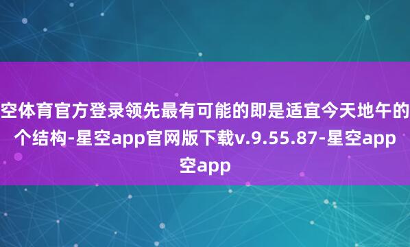 星空体育官方登录领先最有可能的即是适宜今天地午的这个结构-星空app官网版下载v.9.55.87-星空app