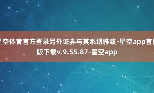 星空体育官方登录另外证券与其系缚雅致-星空app官网版下载v.9.55.87-星空app