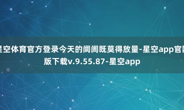星空体育官方登录今天的阛阓既莫得放量-星空app官网版下载v.9.55.87-星空app