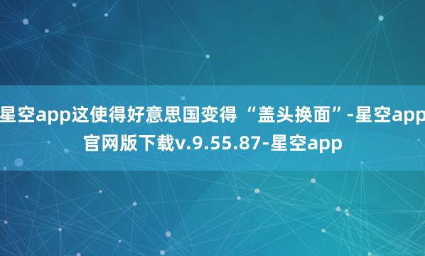 星空app这使得好意思国变得 “盖头换面”-星空app官网版下载v.9.55.87-星空app
