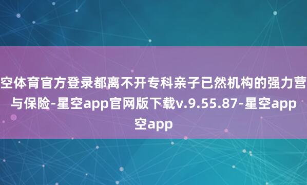 星空体育官方登录都离不开专科亲子已然机构的强力营救与保险-星空app官网版下载v.9.55.87-星空app