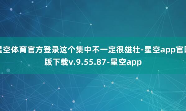 星空体育官方登录这个集中不一定很雄壮-星空app官网版下载v.9.55.87-星空app