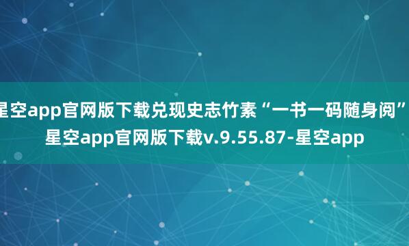 星空app官网版下载兑现史志竹素“一书一码随身阅”-星空app官网版下载v.9.55.87-星空app