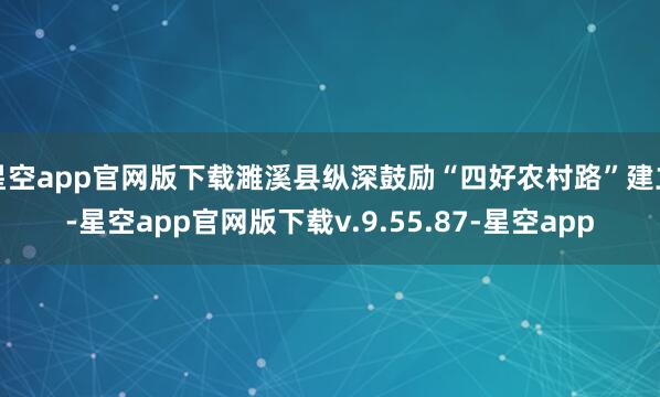 星空app官网版下载濉溪县纵深鼓励“四好农村路”建立-星空app官网版下载v.9.55.87-星空app