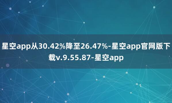 星空app从30.42%降至26.47%-星空app官网版下载v.9.55.87-星空app