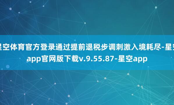 星空体育官方登录通过提前退税步调刺激入境耗尽-星空app官网版下载v.9.55.87-星空app