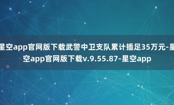 星空app官网版下载武警中卫支队累计插足35万元-星空app官网版下载v.9.55.87-星空app