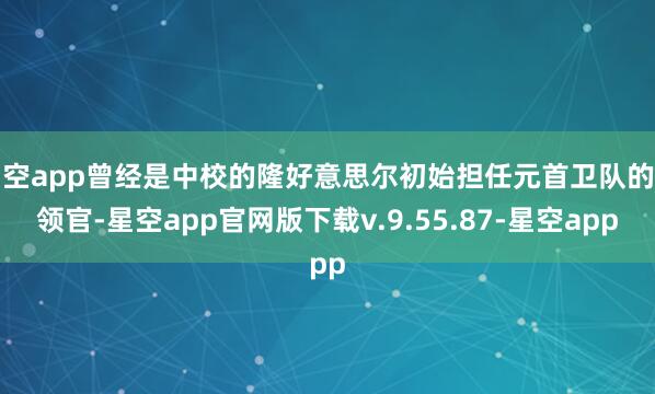 星空app曾经是中校的隆好意思尔初始担任元首卫队的带领官-星空app官网版下载v.9.55.87-星空app