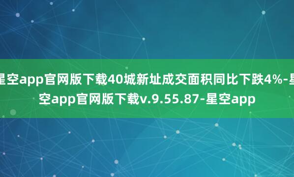 星空app官网版下载40城新址成交面积同比下跌4%-星空app官网版下载v.9.55.87-星空app