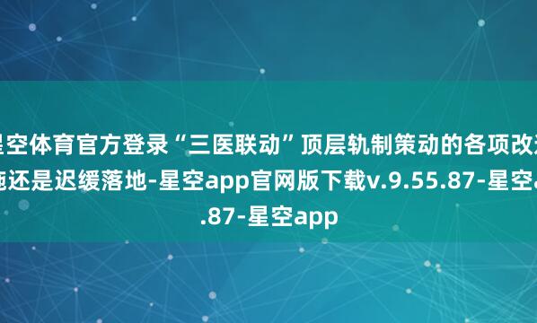 星空体育官方登录“三医联动”顶层轨制策动的各项改造措施还是迟缓落地-星空app官网版下载v.9.55.87-星空app
