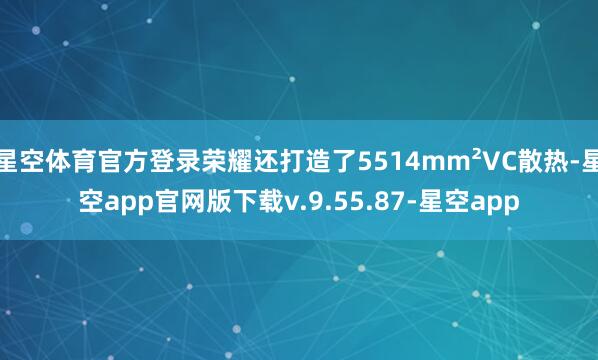 星空体育官方登录荣耀还打造了5514mm²VC散热-星空app官网版下载v.9.55.87-星空app