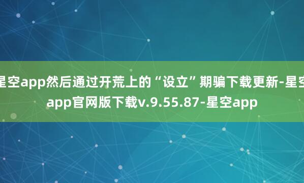 星空app然后通过开荒上的“设立”期骗下载更新-星空app官网版下载v.9.55.87-星空app