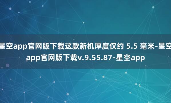 星空app官网版下载这款新机厚度仅约 5.5 毫米-星空app官网版下载v.9.55.87-星空app