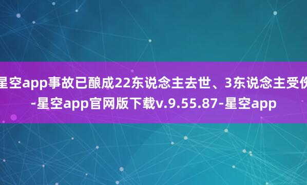 星空app事故已酿成22东说念主去世、3东说念主受伤-星空app官网版下载v.9.55.87-星空app