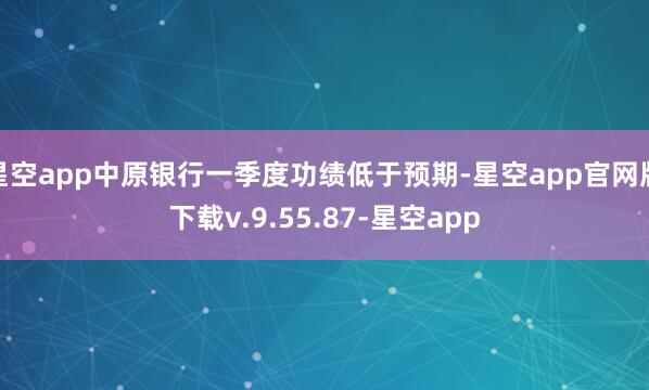 星空app中原银行一季度功绩低于预期-星空app官网版下载v.9.55.87-星空app