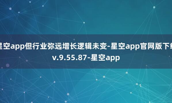 星空app但行业弥远增长逻辑未变-星空app官网版下载v.9.55.87-星空app