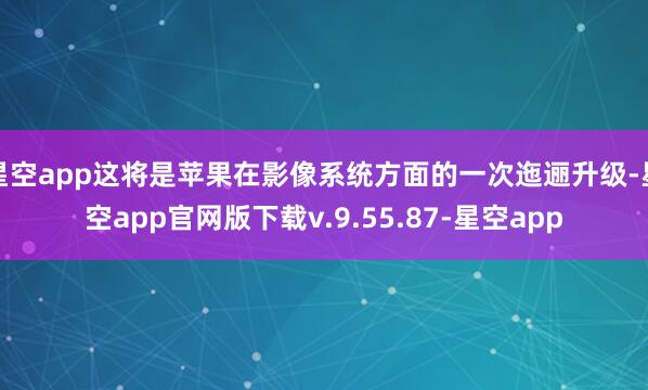 星空app这将是苹果在影像系统方面的一次迤逦升级-星空app官网版下载v.9.55.87-星空app
